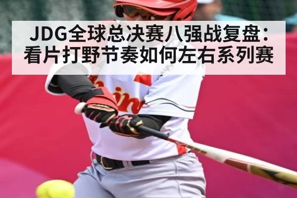 JDG全球总决赛八强战复盘：看片打野节奏如何左右系列赛