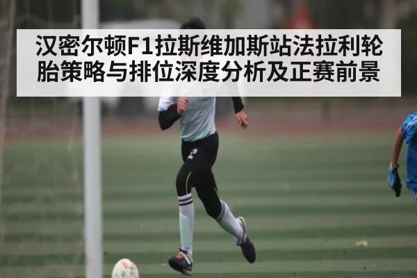 汉密尔顿F1拉斯维加斯站法拉利轮胎策略与排位深度分析及正赛前景